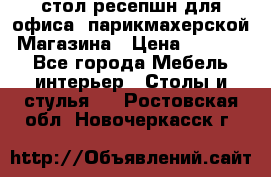 стол-ресепшн для офиса, парикмахерской, Магазина › Цена ­ 14 000 - Все города Мебель, интерьер » Столы и стулья   . Ростовская обл.,Новочеркасск г.